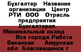 Бухгалтер › Название организации ­ Центр РТИ, ООО › Отрасль предприятия ­ Бухгалтерия › Минимальный оклад ­ 20 000 - Все города Работа » Вакансии   . Амурская обл.,Благовещенск г.